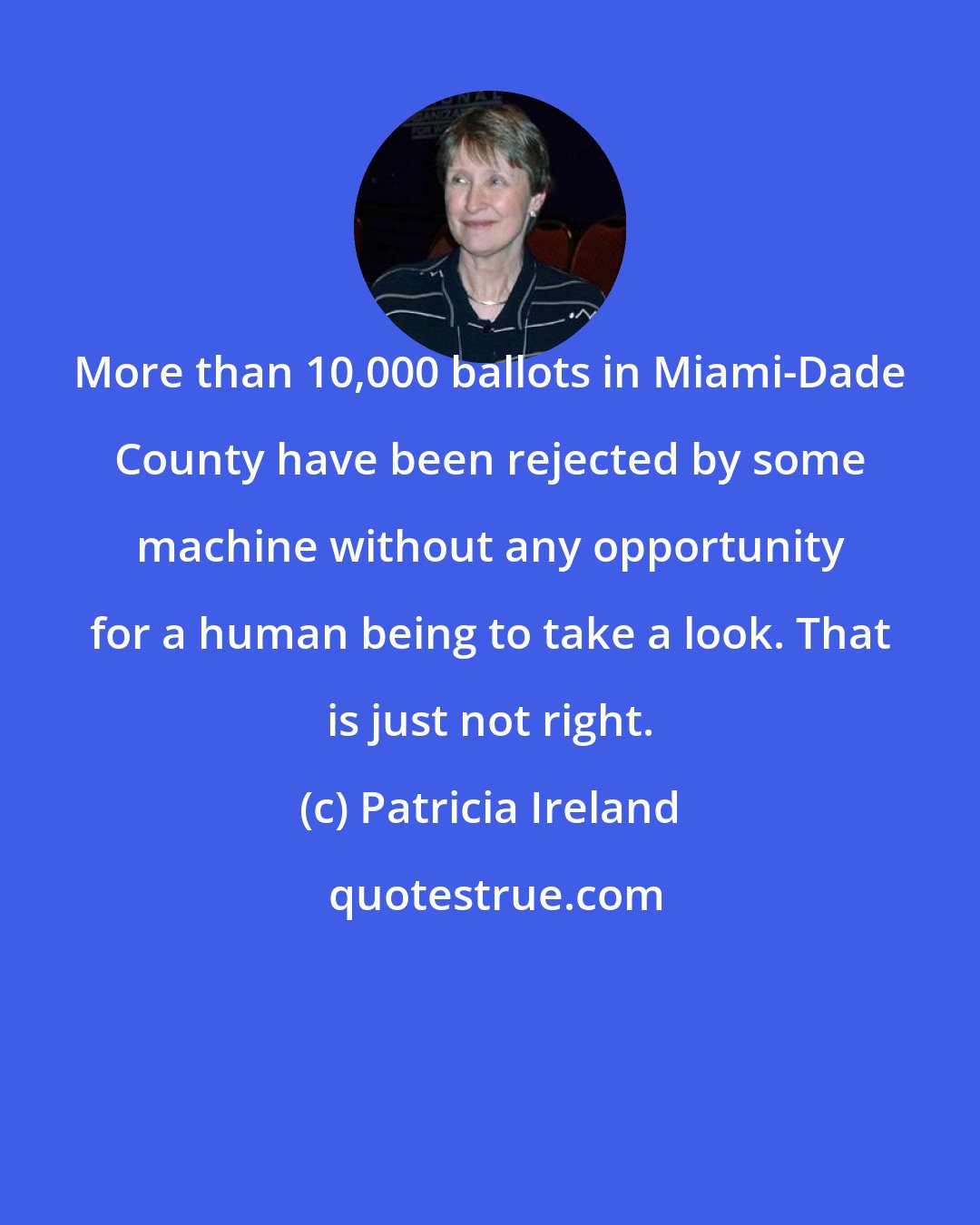 Patricia Ireland: More than 10,000 ballots in Miami-Dade County have been rejected by some machine without any opportunity for a human being to take a look. That is just not right.