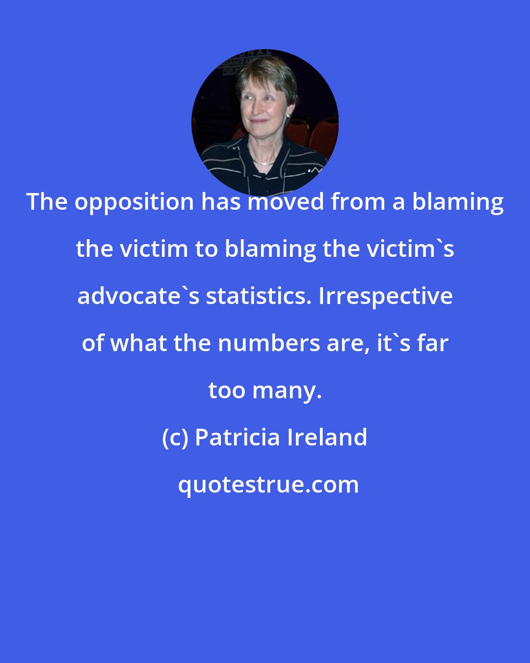 Patricia Ireland: The opposition has moved from a blaming the victim to blaming the victim's advocate's statistics. Irrespective of what the numbers are, it's far too many.