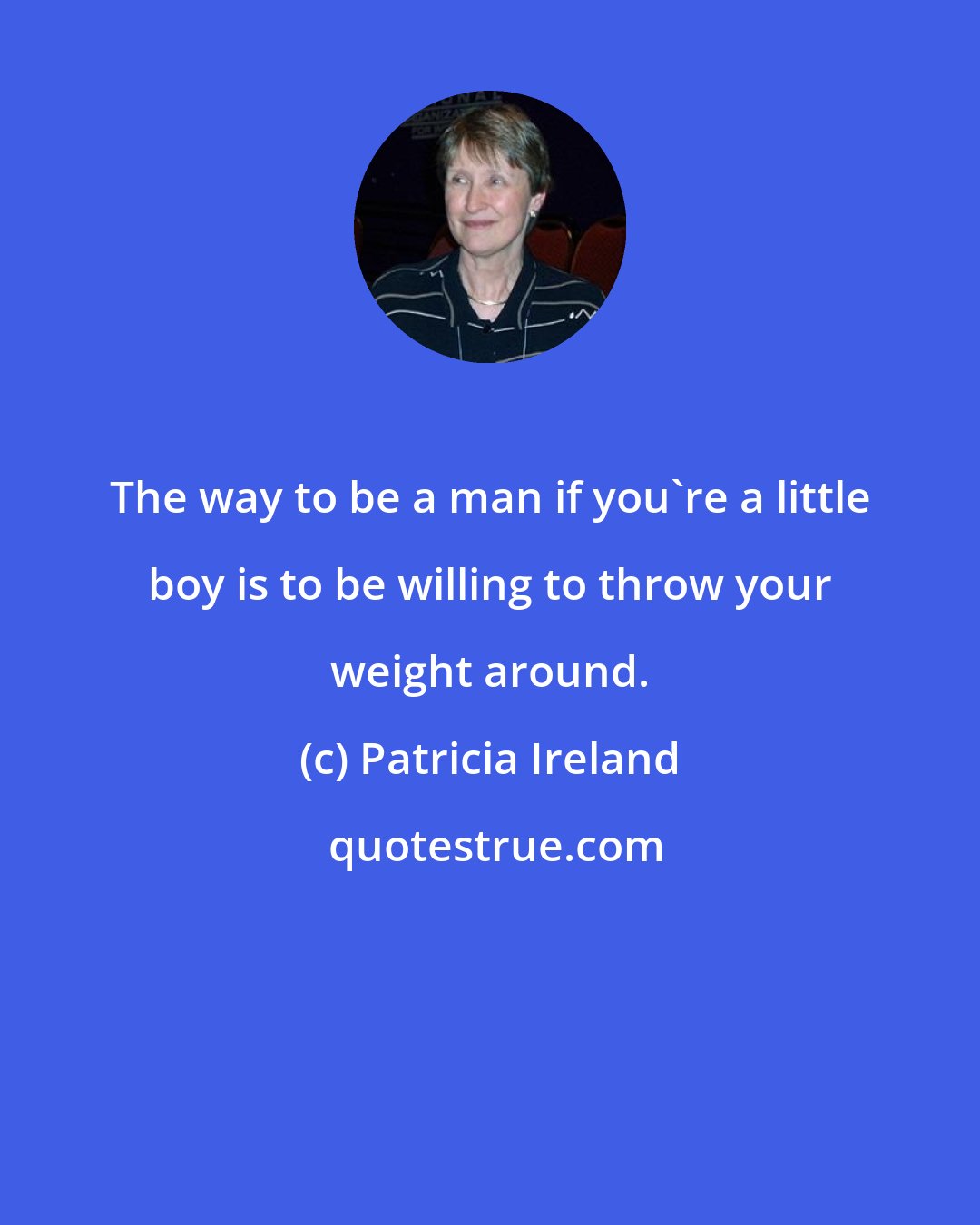 Patricia Ireland: The way to be a man if you're a little boy is to be willing to throw your weight around.