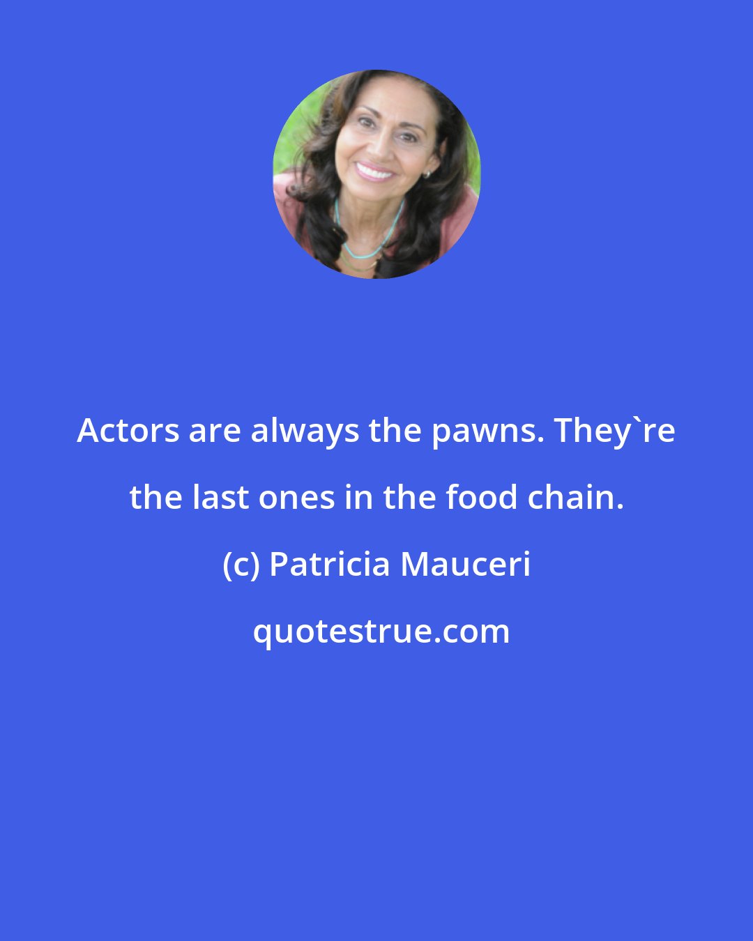 Patricia Mauceri: Actors are always the pawns. They're the last ones in the food chain.