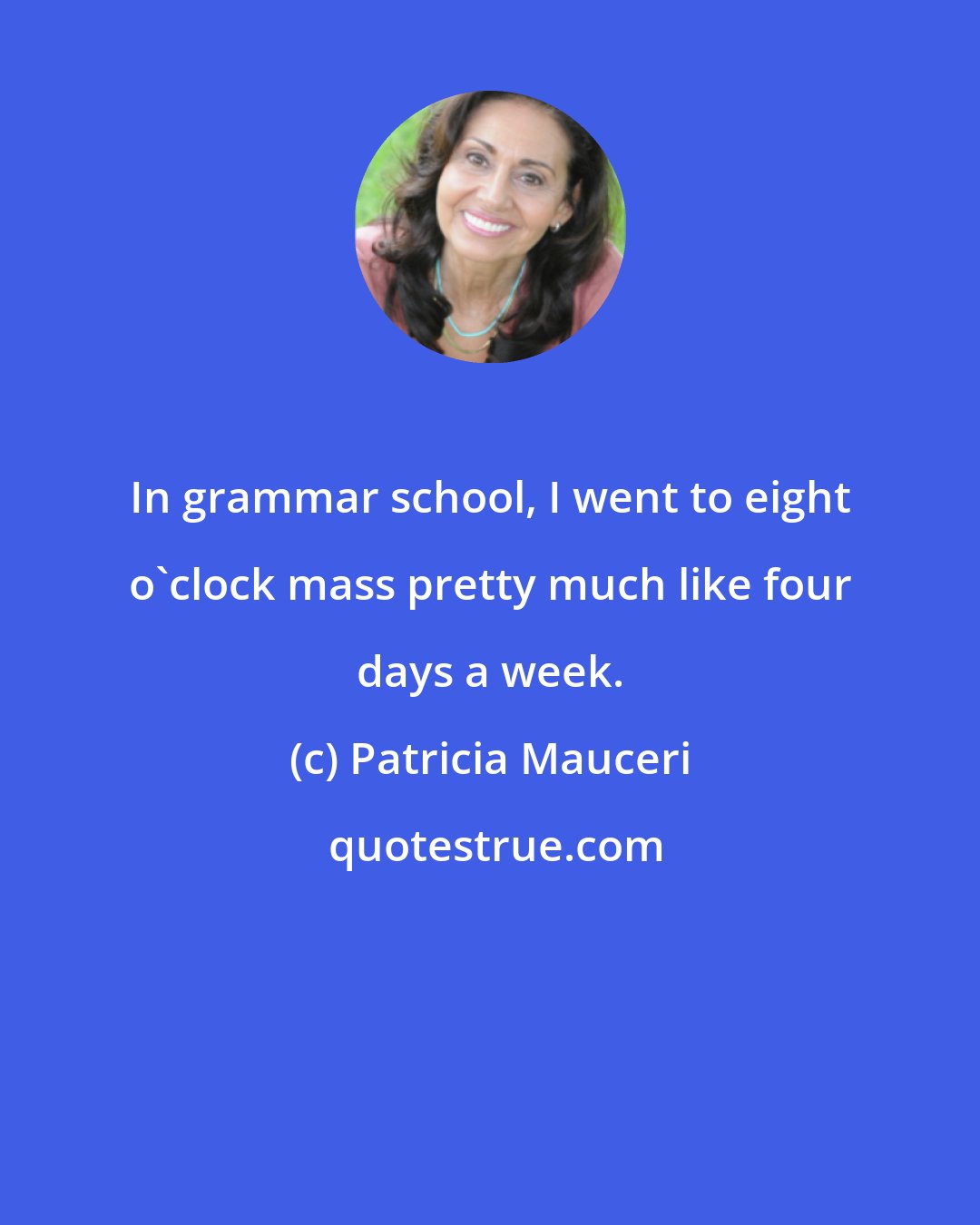 Patricia Mauceri: In grammar school, I went to eight o'clock mass pretty much like four days a week.