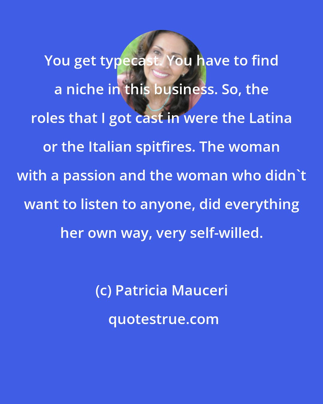 Patricia Mauceri: You get typecast. You have to find a niche in this business. So, the roles that I got cast in were the Latina or the Italian spitfires. The woman with a passion and the woman who didn't want to listen to anyone, did everything her own way, very self-willed.