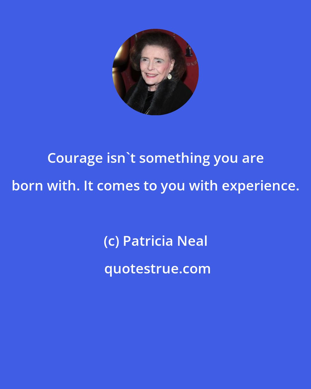 Patricia Neal: Courage isn't something you are born with. It comes to you with experience.