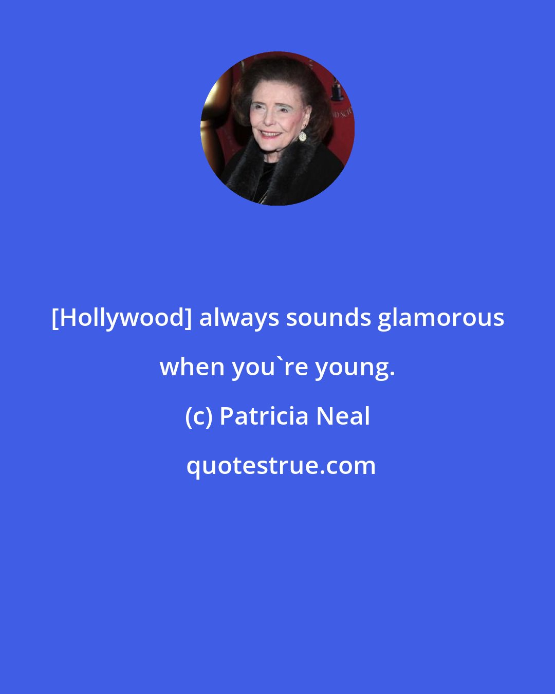 Patricia Neal: [Hollywood] always sounds glamorous when you're young.