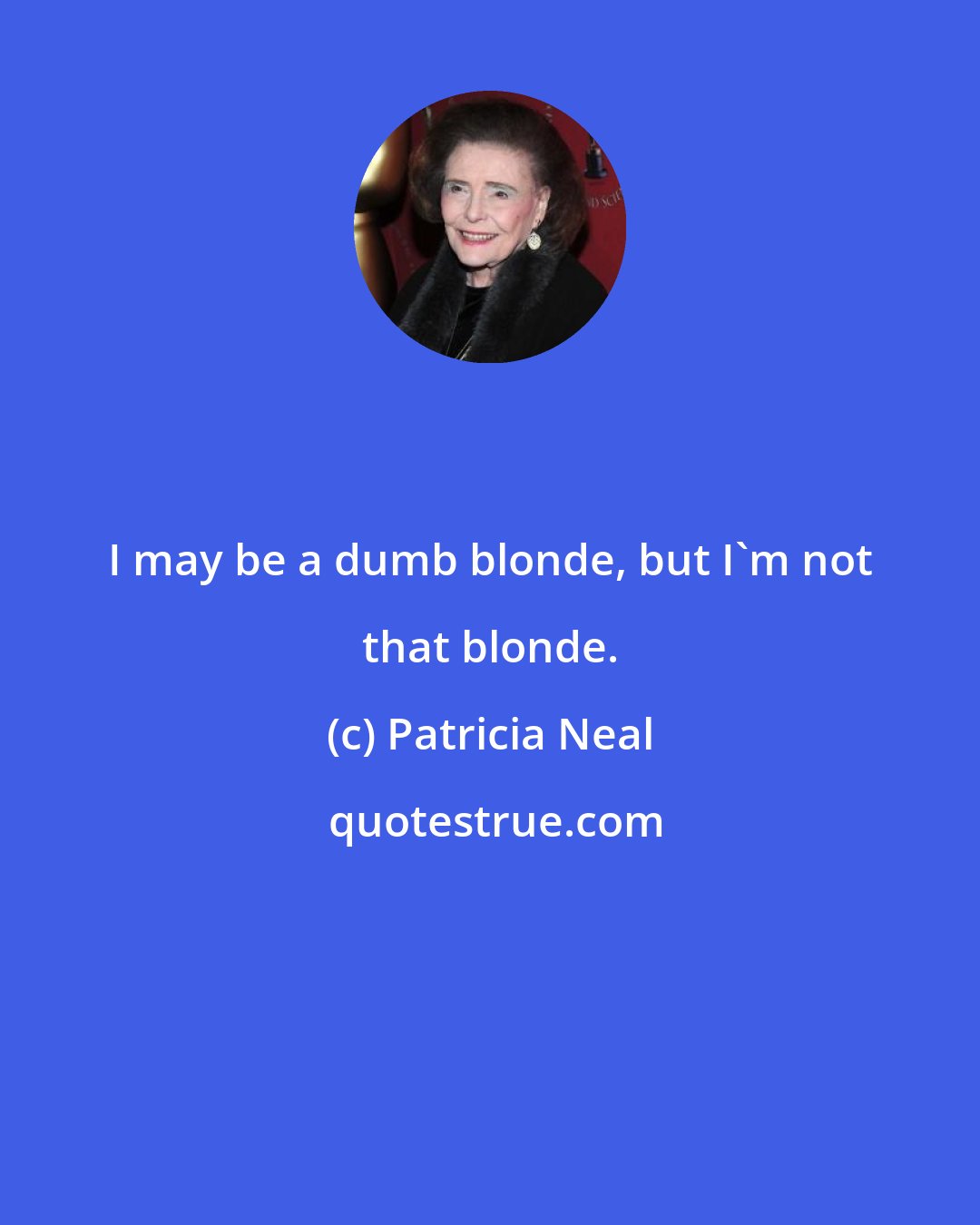 Patricia Neal: I may be a dumb blonde, but I'm not that blonde.