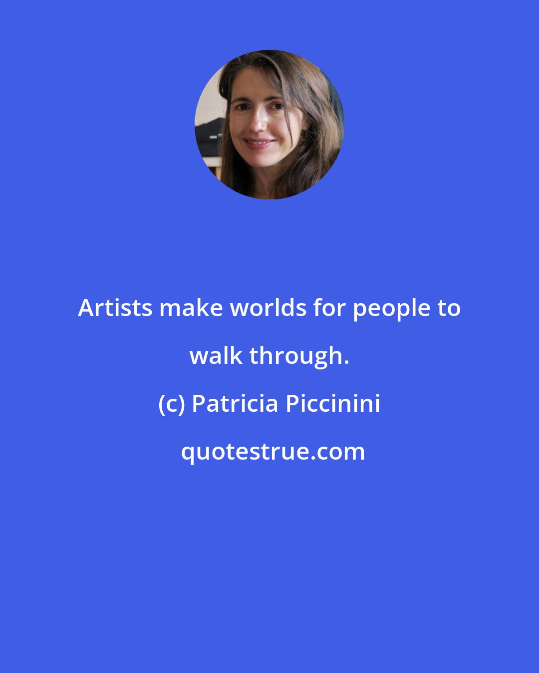 Patricia Piccinini: Artists make worlds for people to walk through.