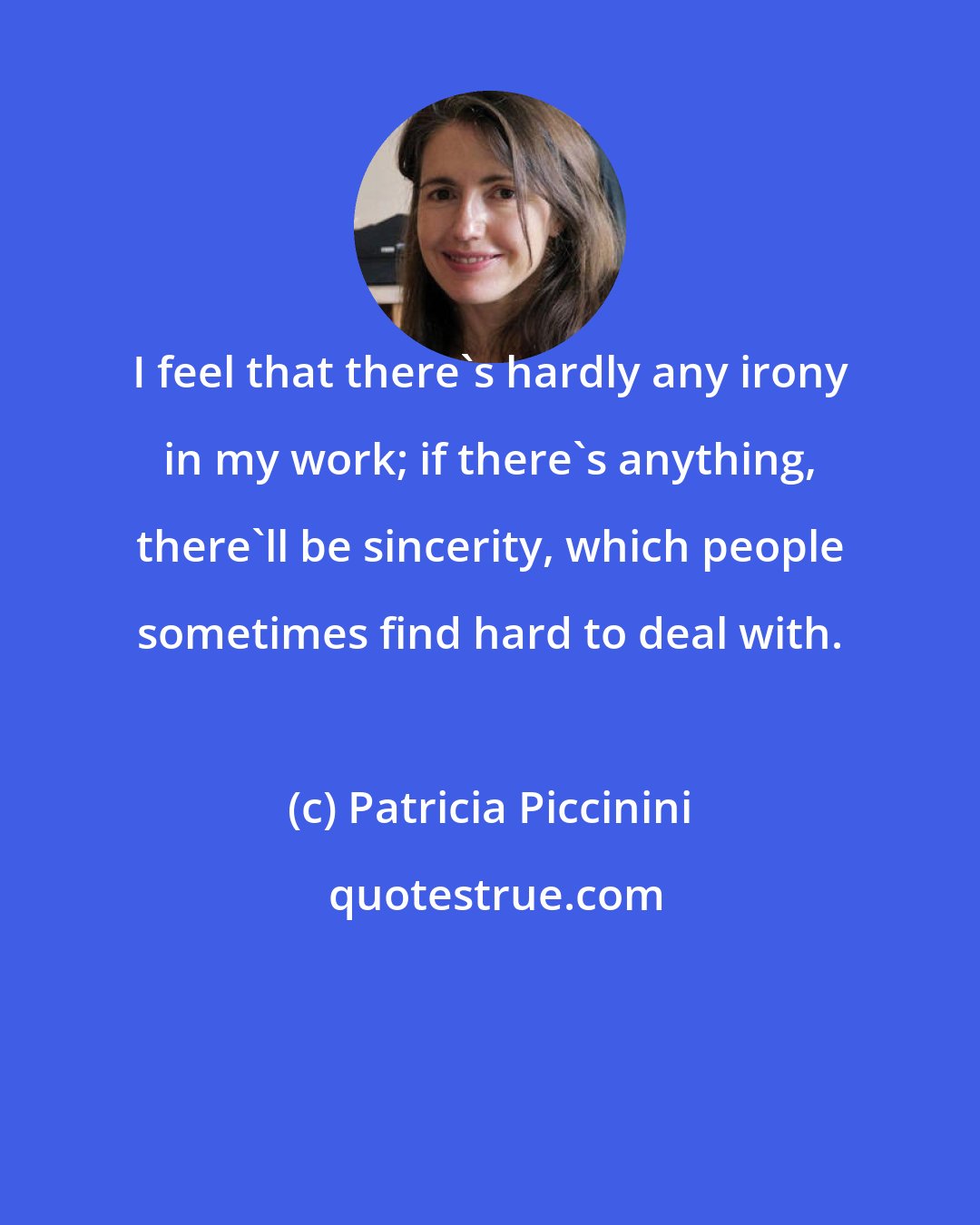 Patricia Piccinini: I feel that there's hardly any irony in my work; if there's anything, there'll be sincerity, which people sometimes find hard to deal with.