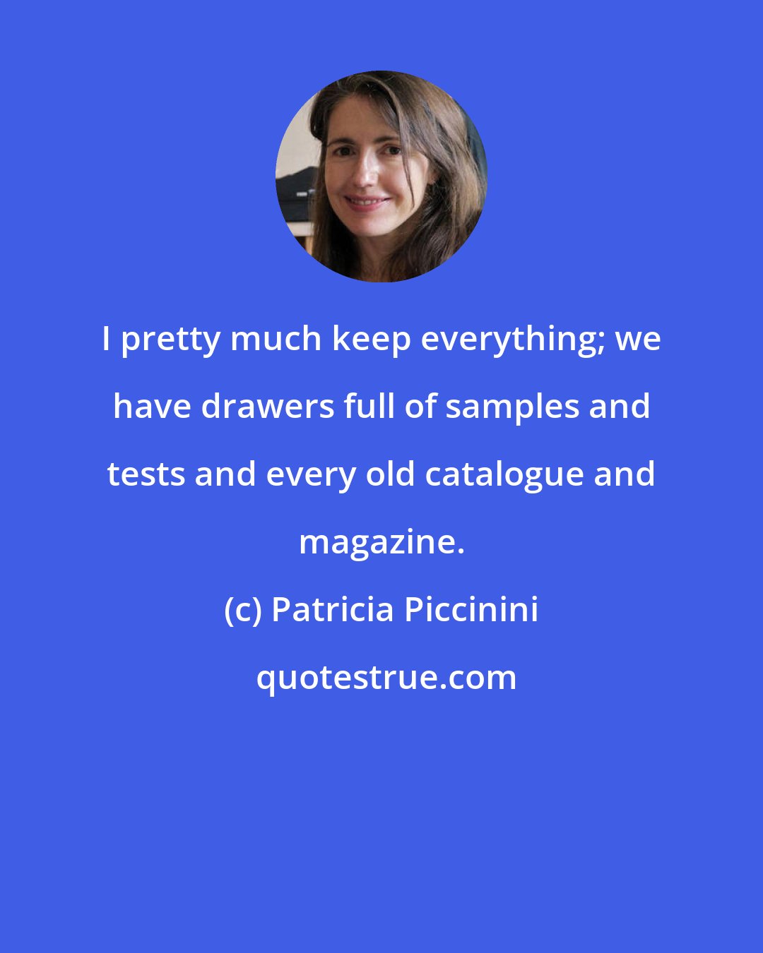 Patricia Piccinini: I pretty much keep everything; we have drawers full of samples and tests and every old catalogue and magazine.