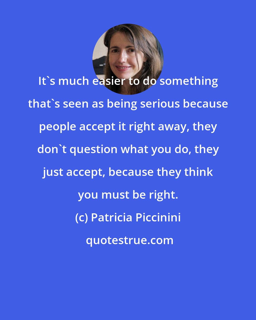 Patricia Piccinini: It's much easier to do something that's seen as being serious because people accept it right away, they don't question what you do, they just accept, because they think you must be right.