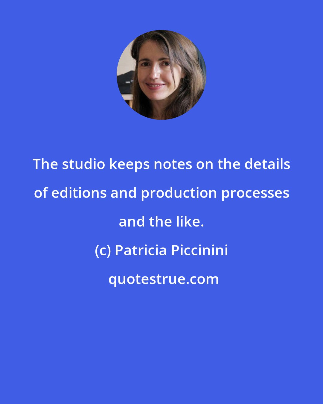 Patricia Piccinini: The studio keeps notes on the details of editions and production processes and the like.