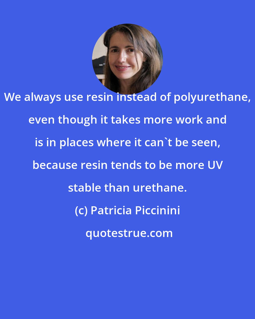 Patricia Piccinini: We always use resin instead of polyurethane, even though it takes more work and is in places where it can't be seen, because resin tends to be more UV stable than urethane.