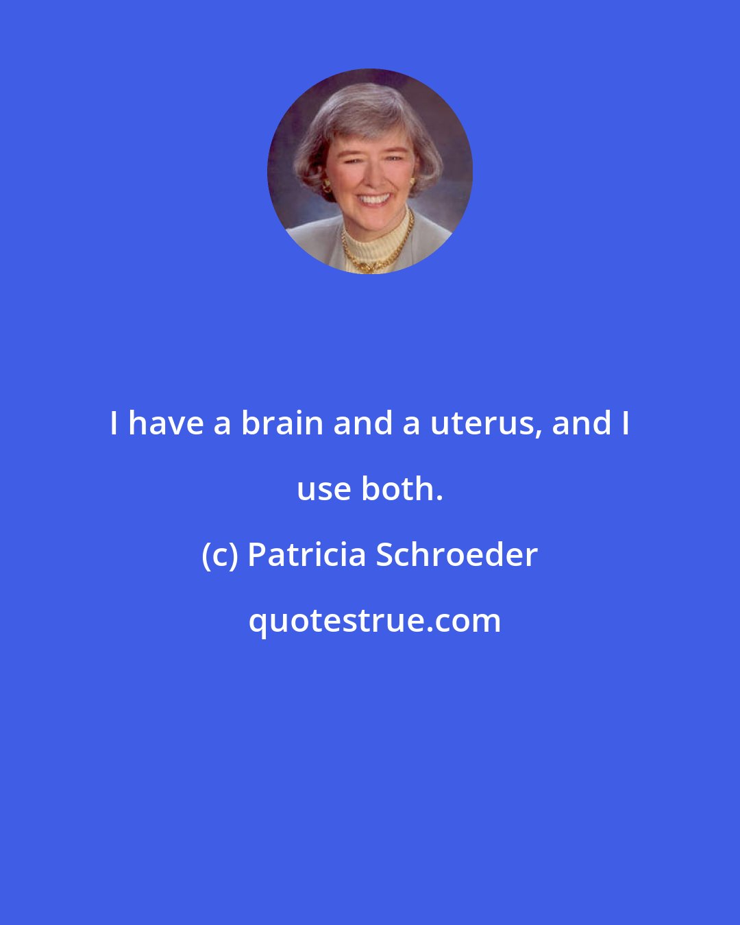 Patricia Schroeder: I have a brain and a uterus, and I use both.