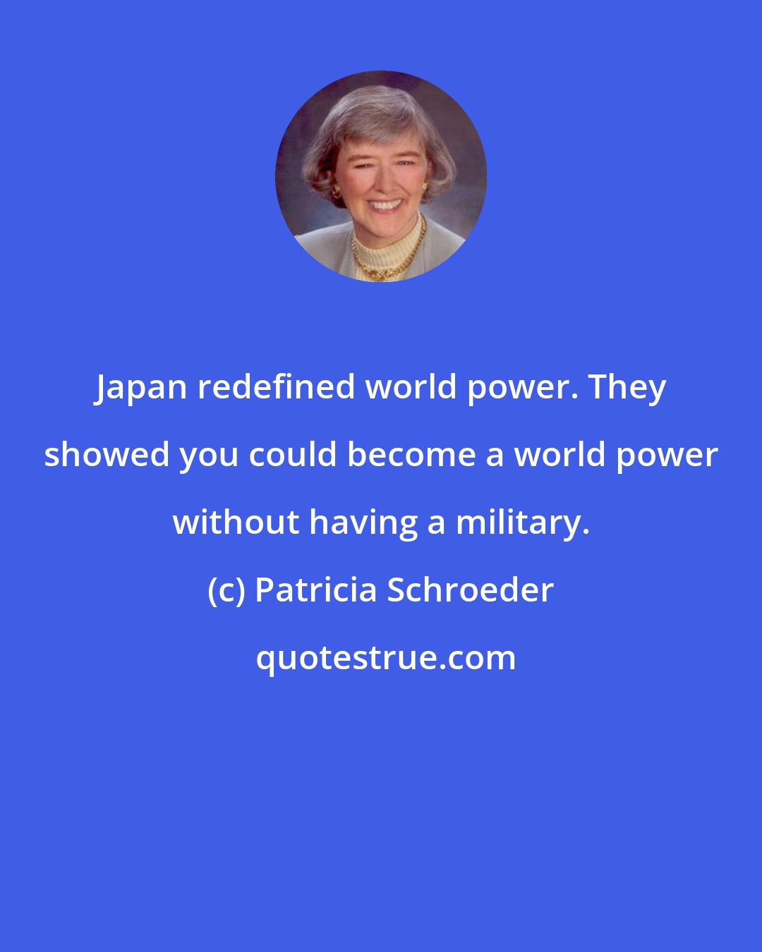 Patricia Schroeder: Japan redefined world power. They showed you could become a world power without having a military.