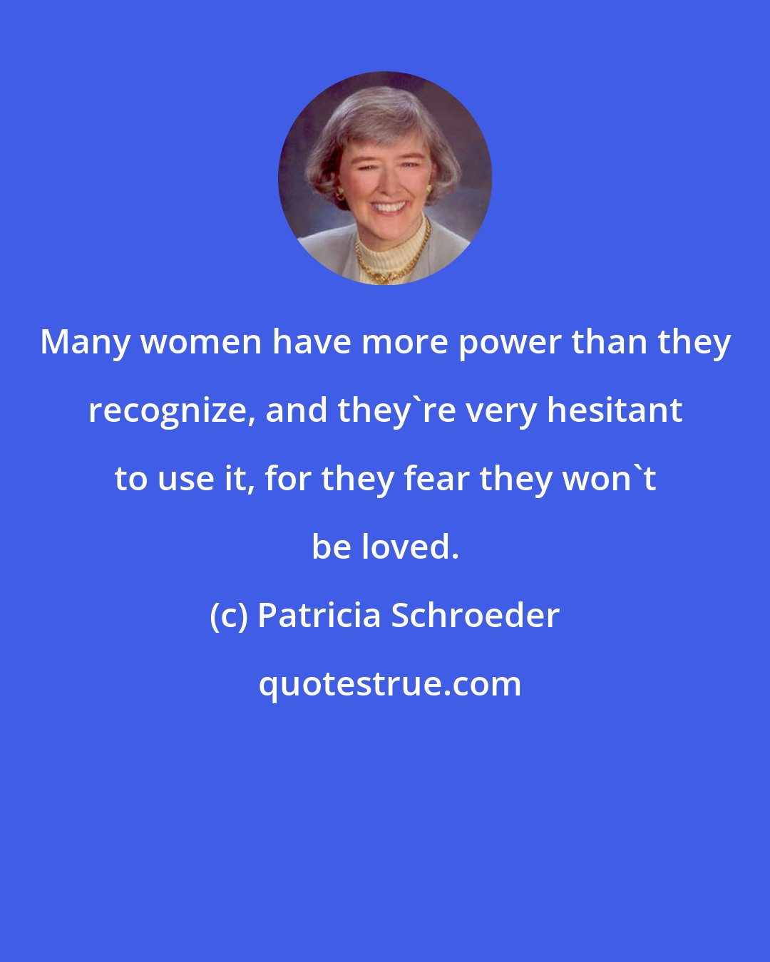 Patricia Schroeder: Many women have more power than they recognize, and they're very hesitant to use it, for they fear they won't be loved.