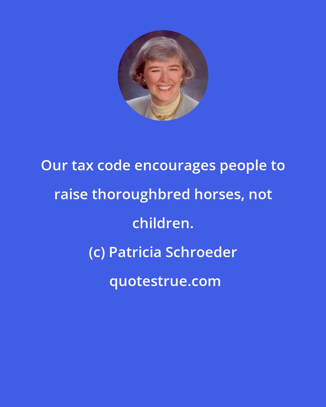 Patricia Schroeder: Our tax code encourages people to raise thoroughbred horses, not children.