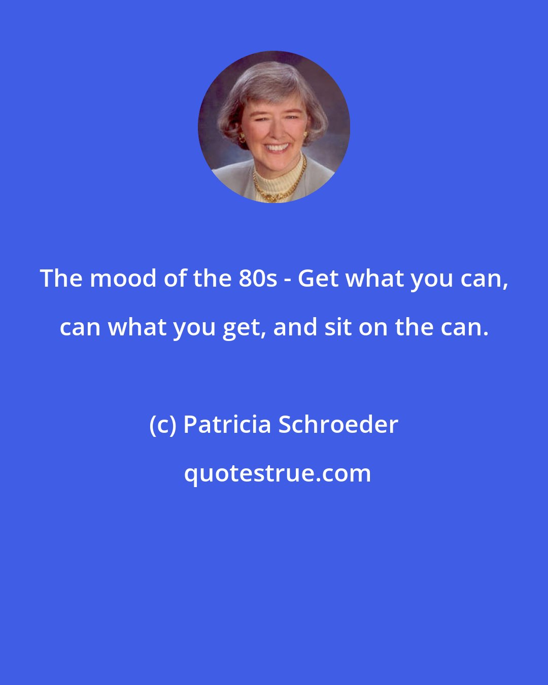 Patricia Schroeder: The mood of the 80s - Get what you can, can what you get, and sit on the can.