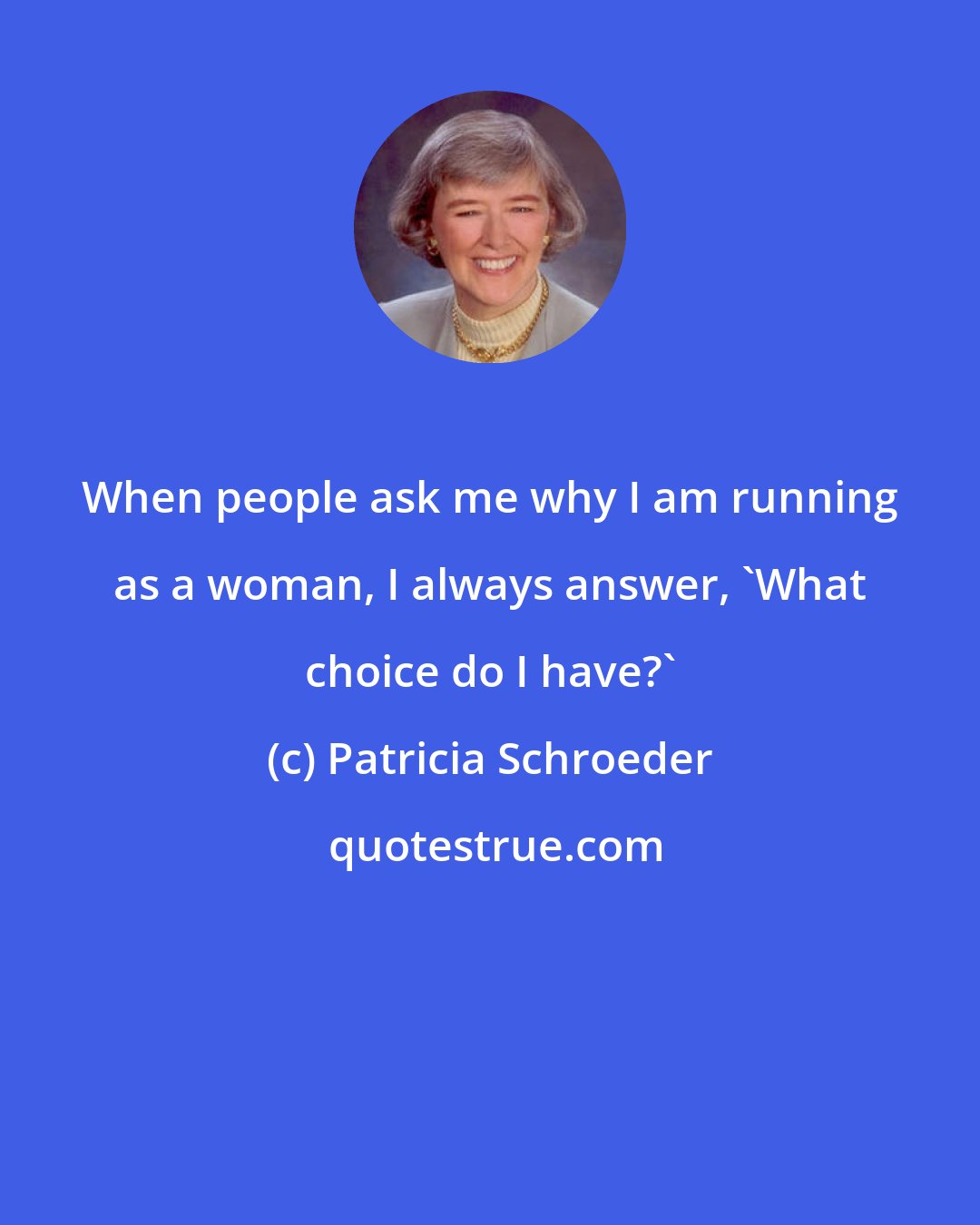Patricia Schroeder: When people ask me why I am running as a woman, I always answer, 'What choice do I have?'