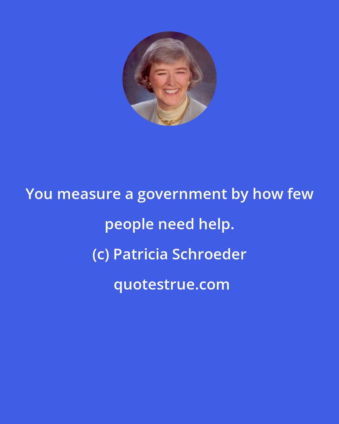 Patricia Schroeder: You measure a government by how few people need help.