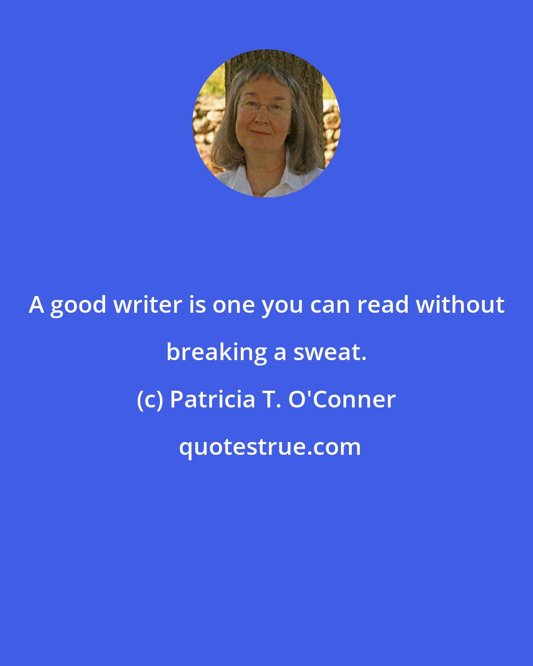 Patricia T. O'Conner: A good writer is one you can read without breaking a sweat.