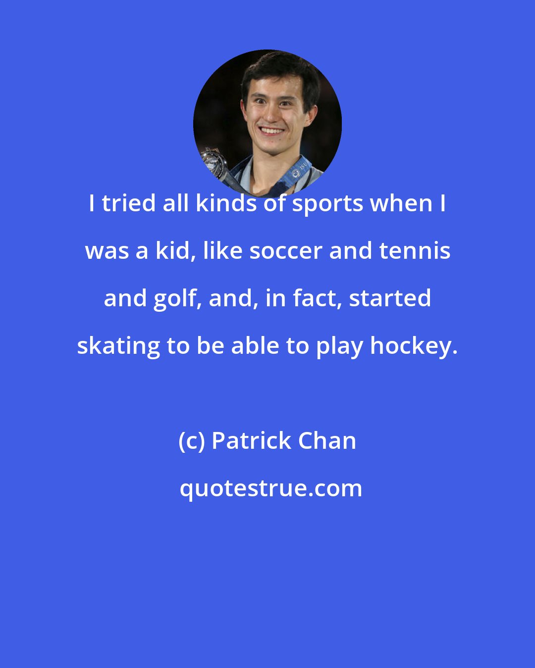 Patrick Chan: I tried all kinds of sports when I was a kid, like soccer and tennis and golf, and, in fact, started skating to be able to play hockey.