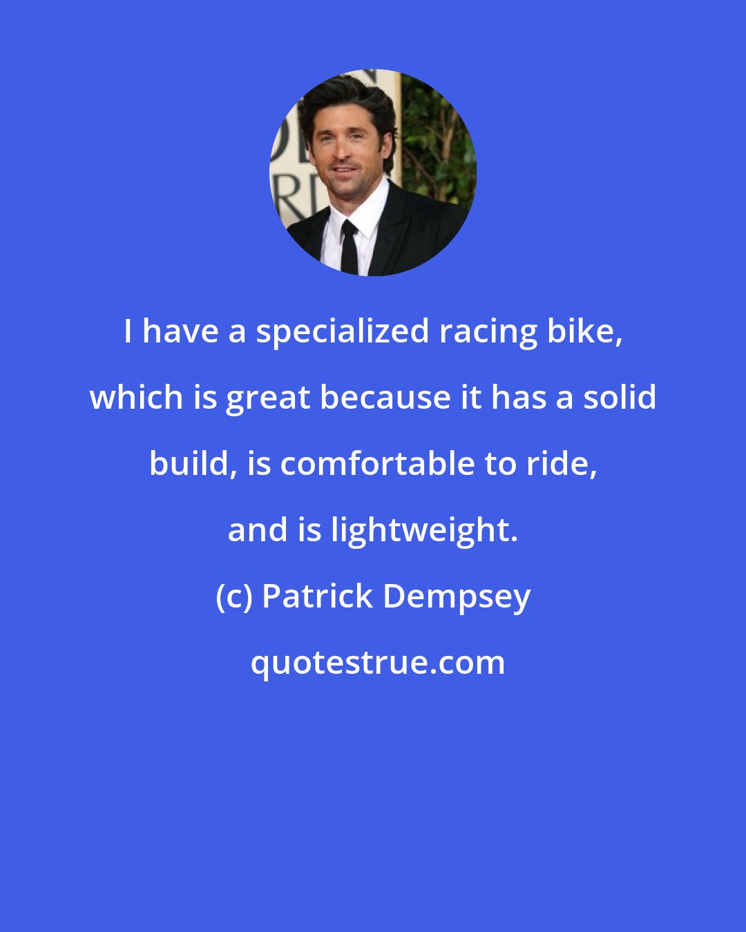 Patrick Dempsey: I have a specialized racing bike, which is great because it has a solid build, is comfortable to ride, and is lightweight.