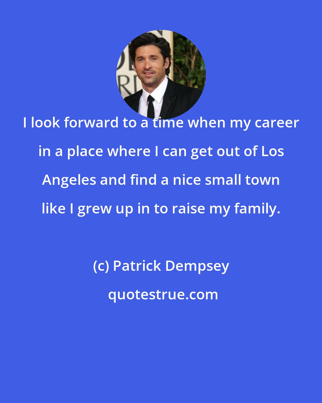 Patrick Dempsey: I look forward to a time when my career in a place where I can get out of Los Angeles and find a nice small town like I grew up in to raise my family.