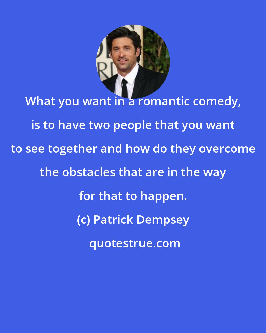 Patrick Dempsey: What you want in a romantic comedy, is to have two people that you want to see together and how do they overcome the obstacles that are in the way for that to happen.