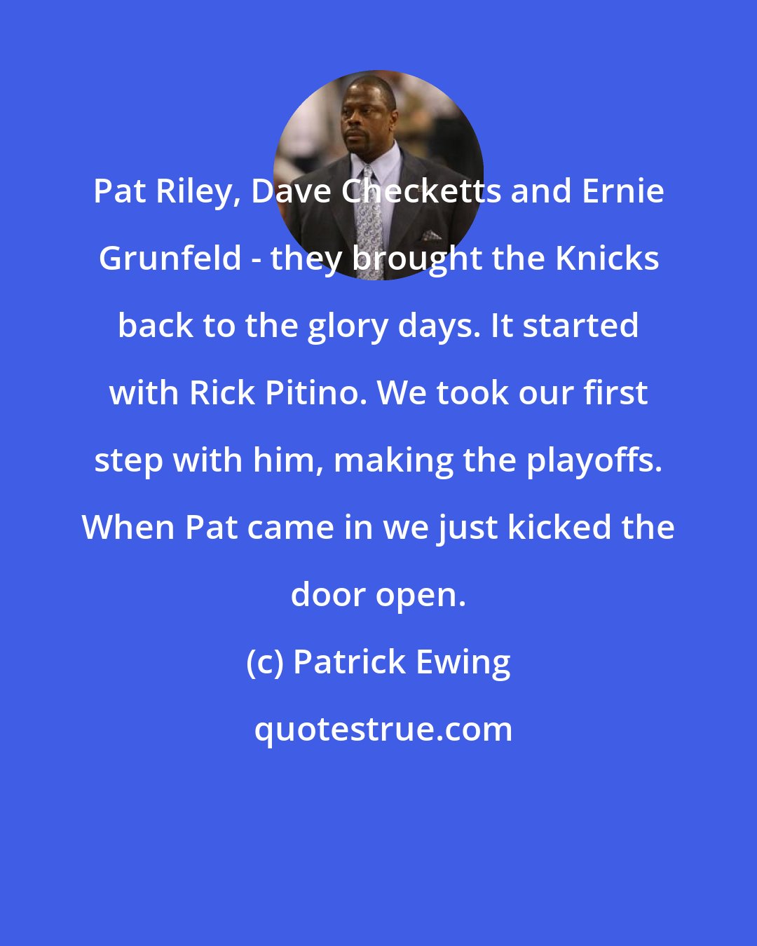 Patrick Ewing: Pat Riley, Dave Checketts and Ernie Grunfeld - they brought the Knicks back to the glory days. It started with Rick Pitino. We took our first step with him, making the playoffs. When Pat came in we just kicked the door open.