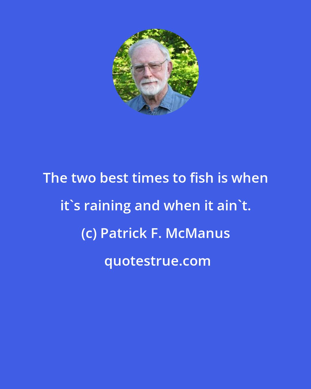 Patrick F. McManus: The two best times to fish is when it's raining and when it ain't.