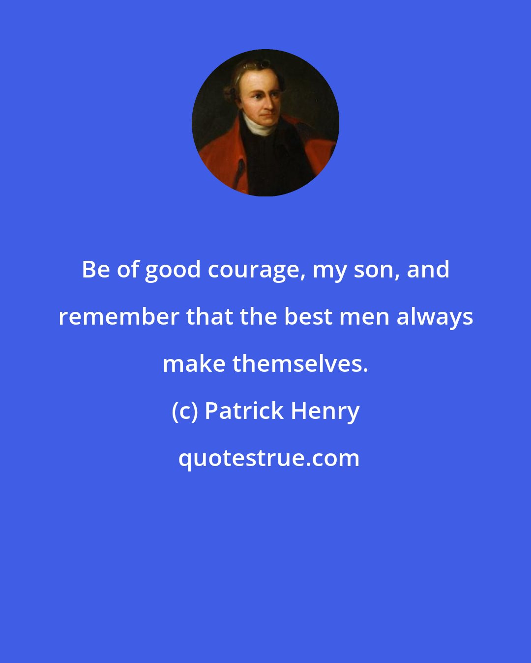 Patrick Henry: Be of good courage, my son, and remember that the best men always make themselves.