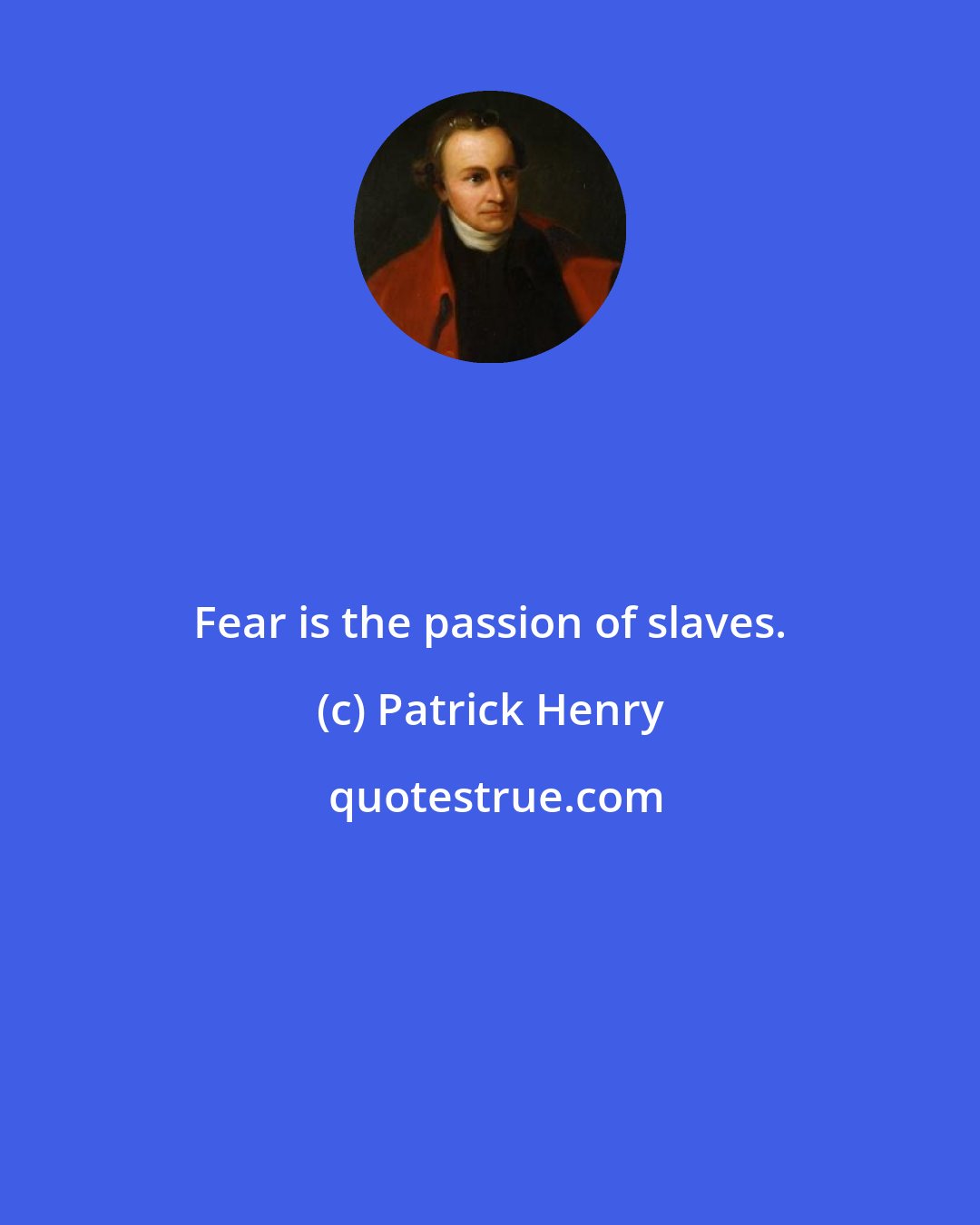 Patrick Henry: Fear is the passion of slaves.