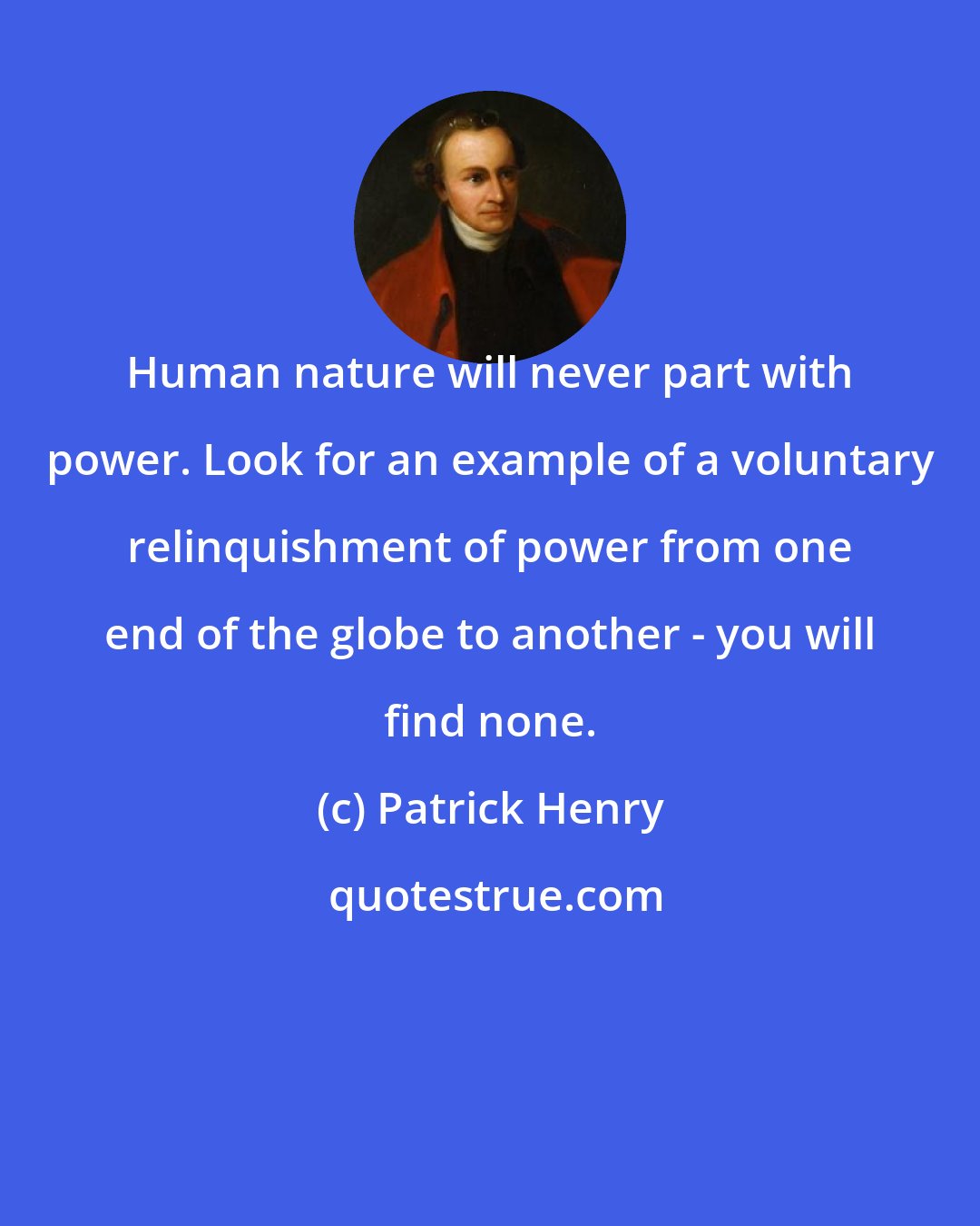 Patrick Henry: Human nature will never part with power. Look for an example of a voluntary relinquishment of power from one end of the globe to another - you will find none.