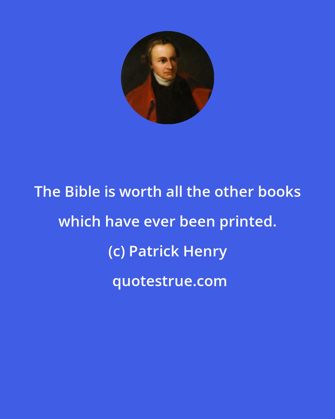 Patrick Henry: The Bible is worth all the other books which have ever been printed.