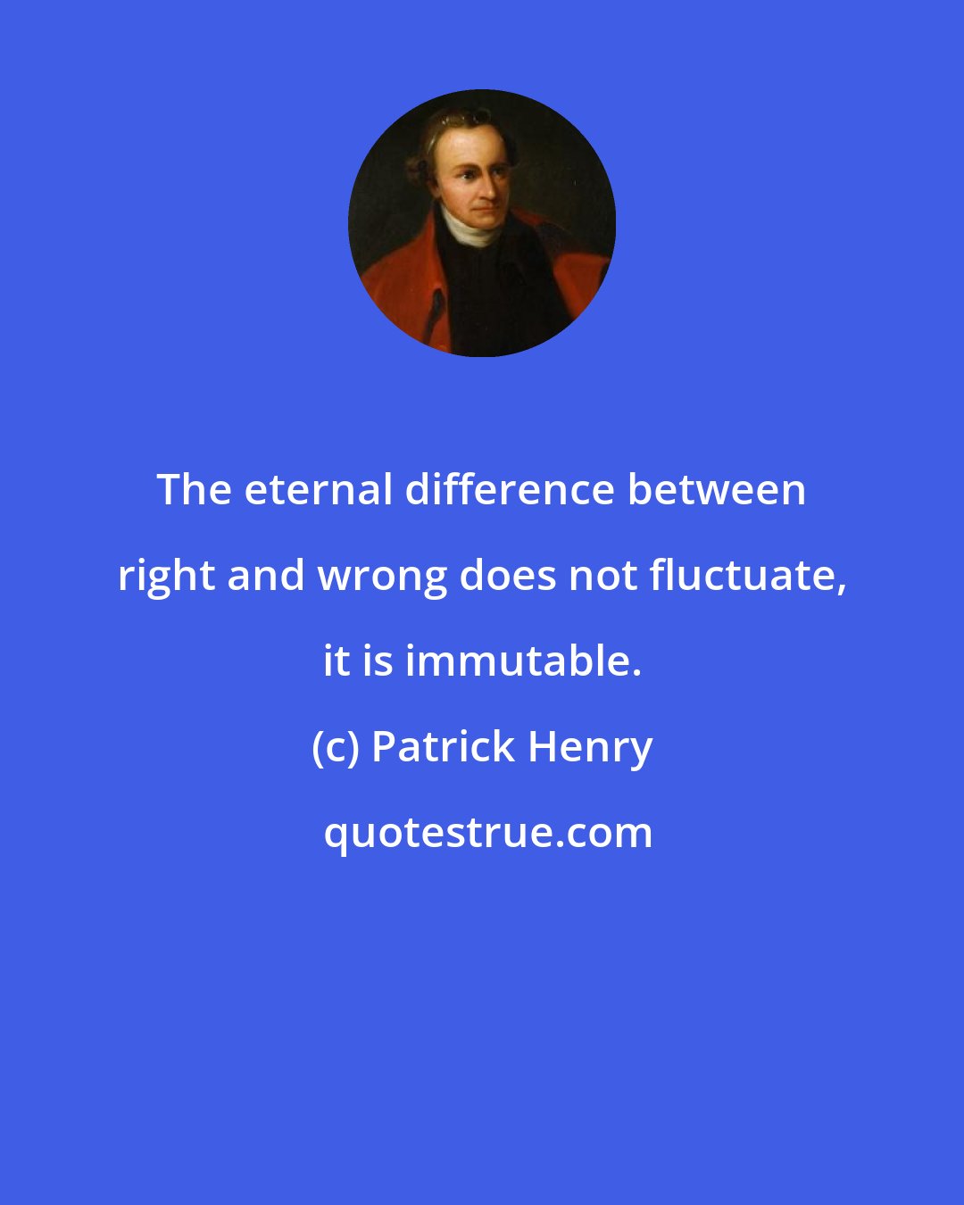 Patrick Henry: The eternal difference between right and wrong does not fluctuate, it is immutable.