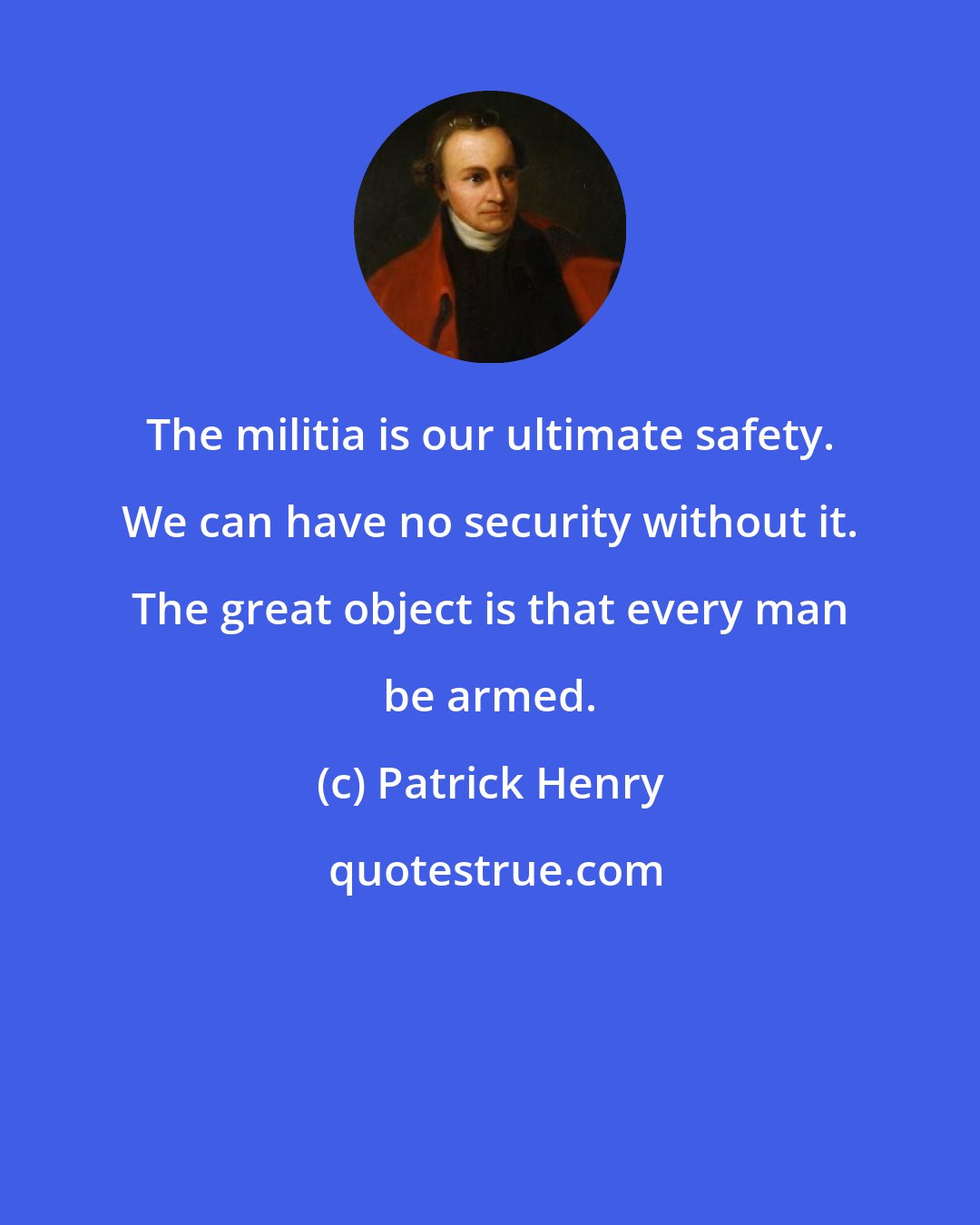 Patrick Henry: The militia is our ultimate safety. We can have no security without it. The great object is that every man be armed.