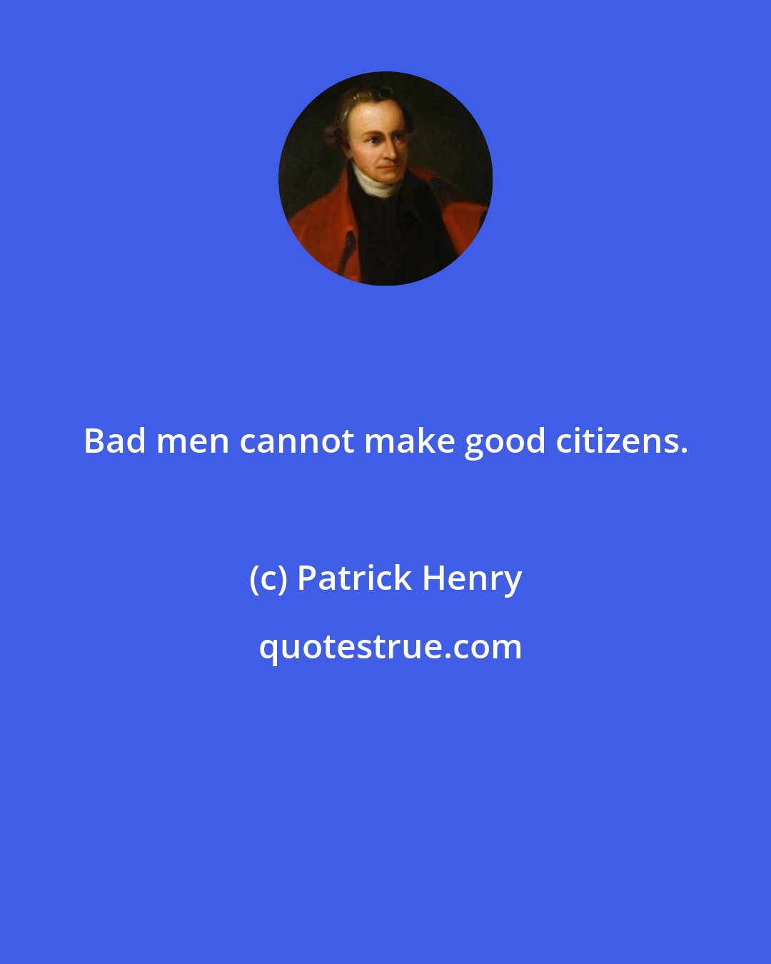 Patrick Henry: Bad men cannot make good citizens.