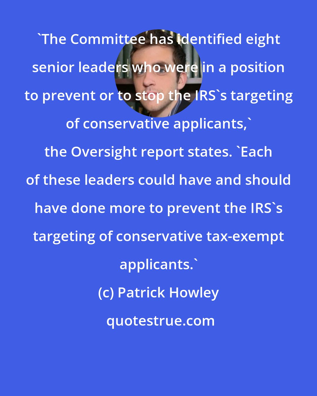 Patrick Howley: 'The Committee has identified eight senior leaders who were in a position to prevent or to stop the IRS's targeting of conservative applicants,' the Oversight report states. 'Each of these leaders could have and should have done more to prevent the IRS's targeting of conservative tax-exempt applicants.'