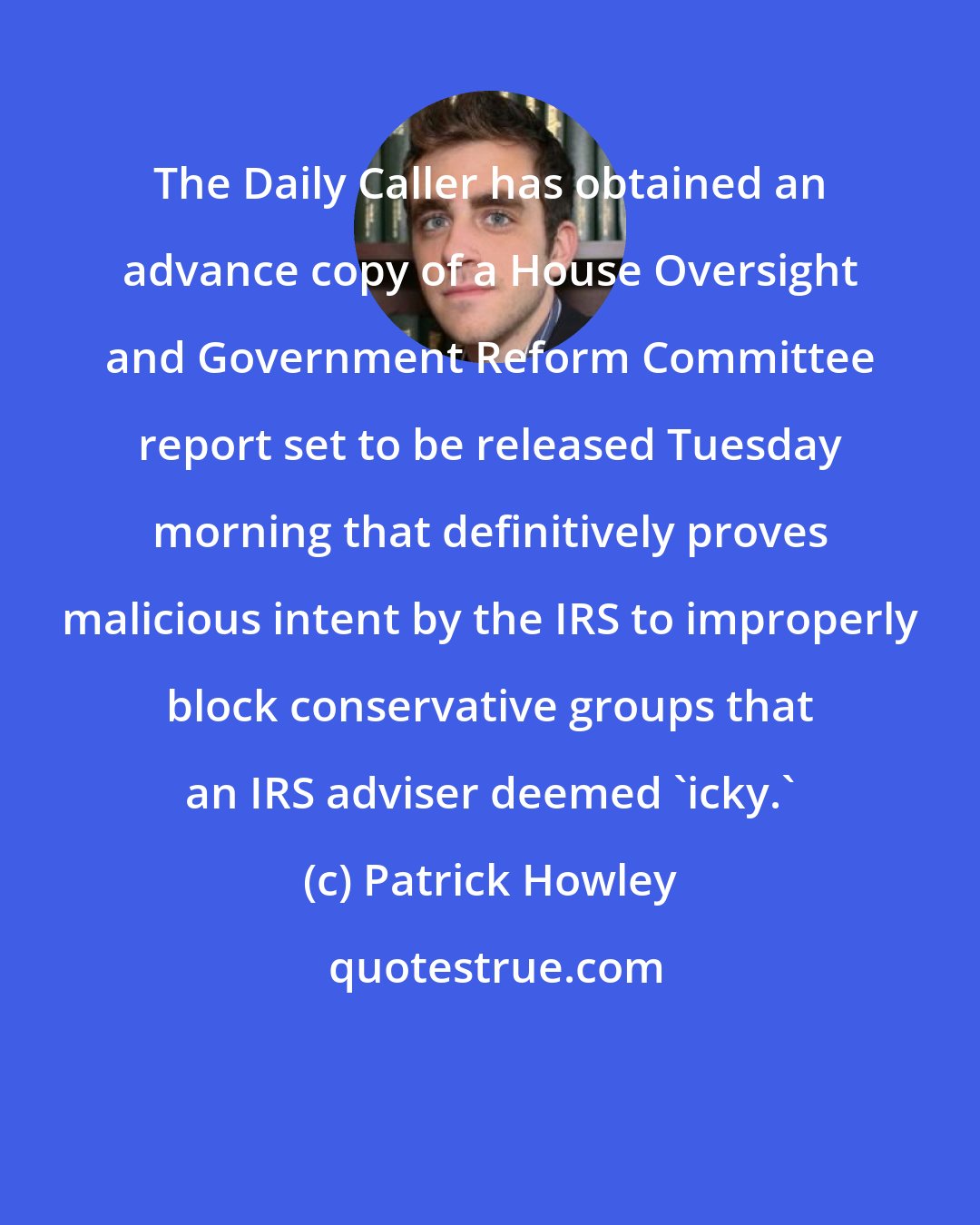 Patrick Howley: The Daily Caller has obtained an advance copy of a House Oversight and Government Reform Committee report set to be released Tuesday morning that definitively proves malicious intent by the IRS to improperly block conservative groups that an IRS adviser deemed 'icky.'