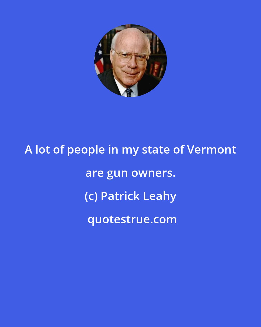 Patrick Leahy: A lot of people in my state of Vermont are gun owners.