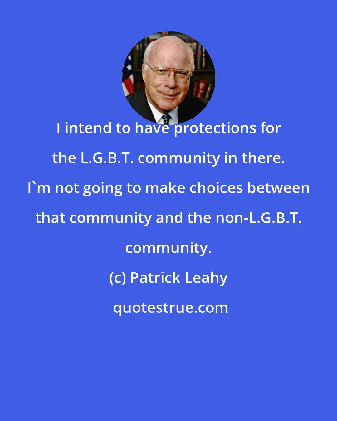 Patrick Leahy: I intend to have protections for the L.G.B.T. community in there. I'm not going to make choices between that community and the non-L.G.B.T. community.