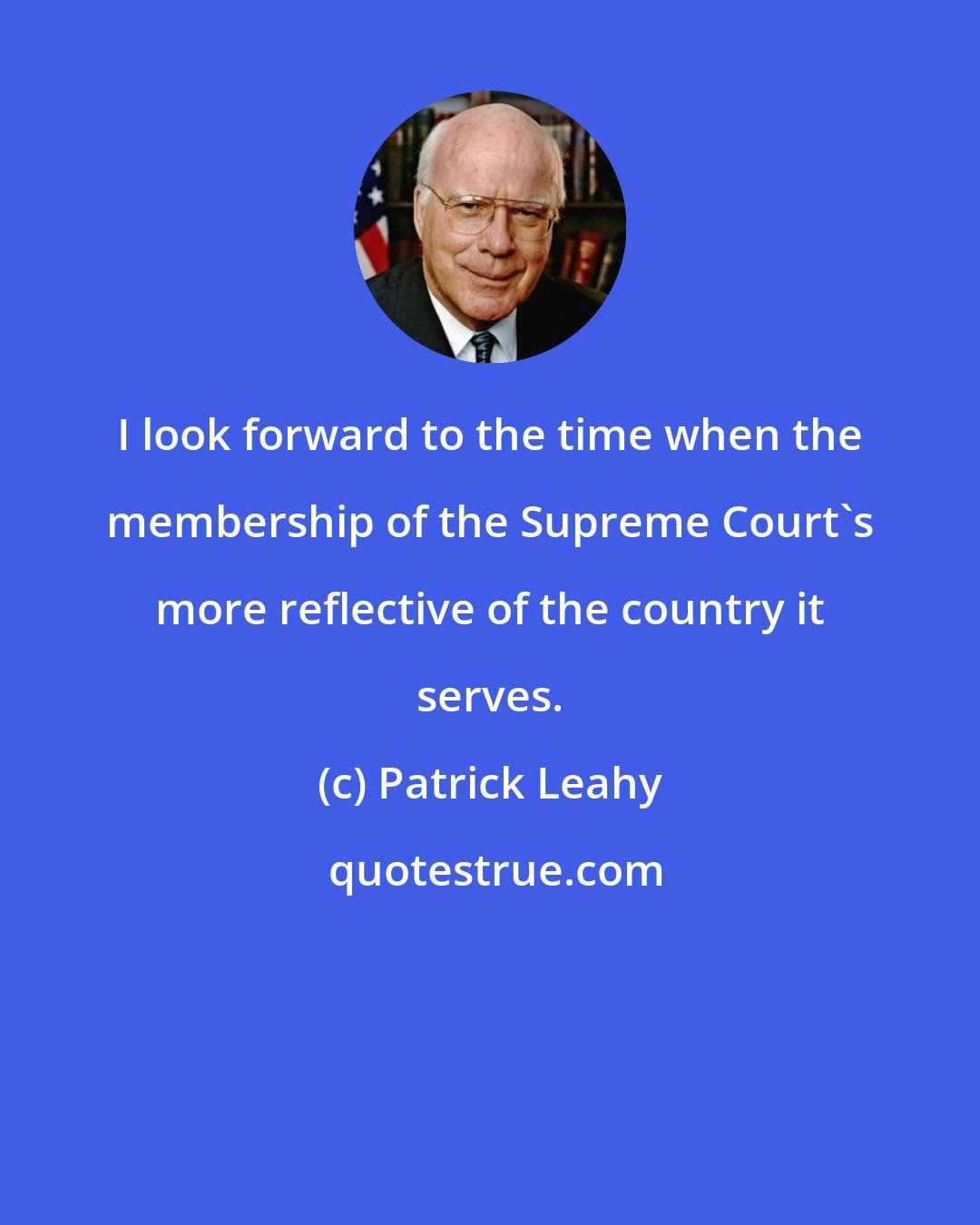 Patrick Leahy: I look forward to the time when the membership of the Supreme Court's more reflective of the country it serves.