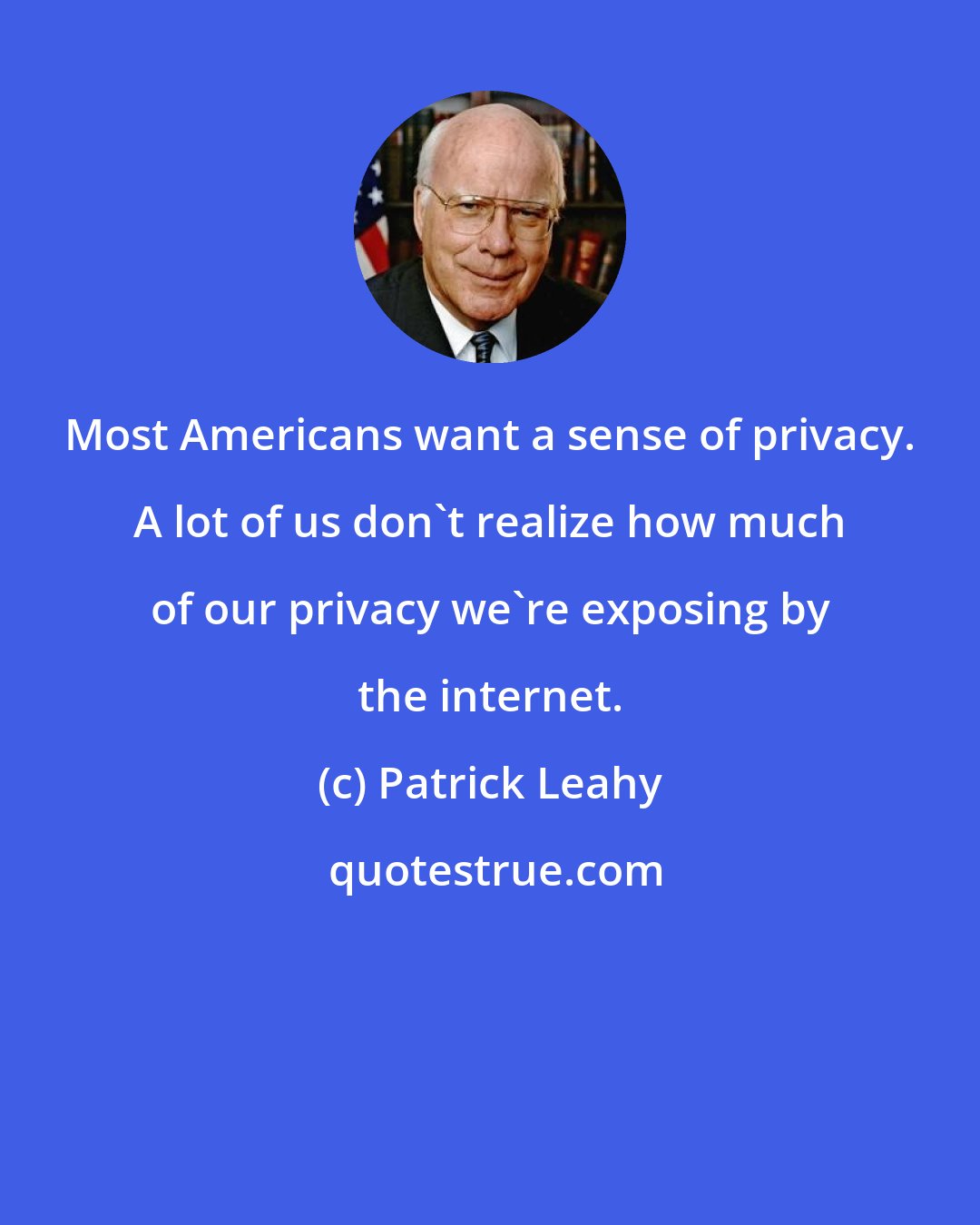 Patrick Leahy: Most Americans want a sense of privacy. A lot of us don't realize how much of our privacy we're exposing by the internet.