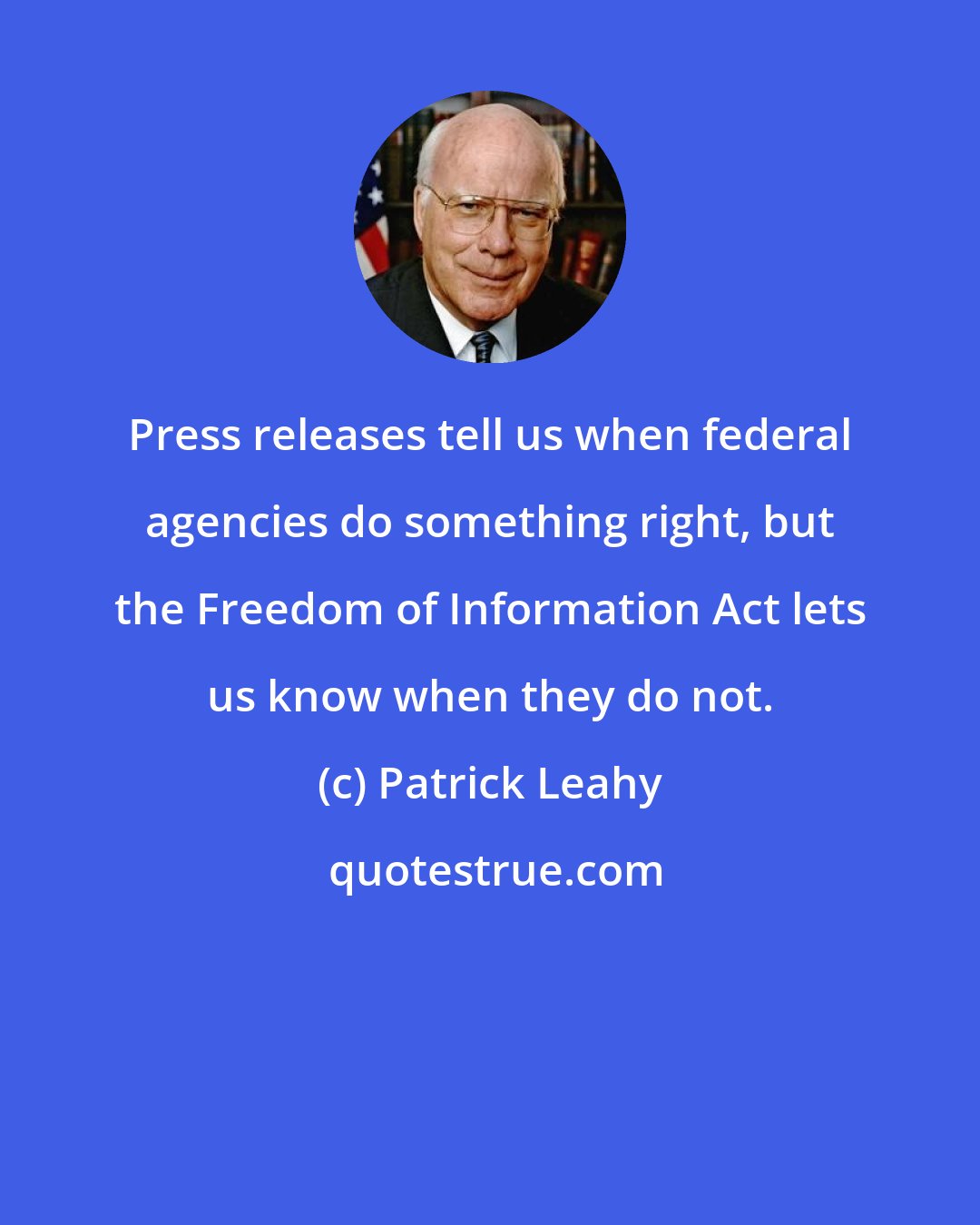 Patrick Leahy: Press releases tell us when federal agencies do something right, but the Freedom of Information Act lets us know when they do not.