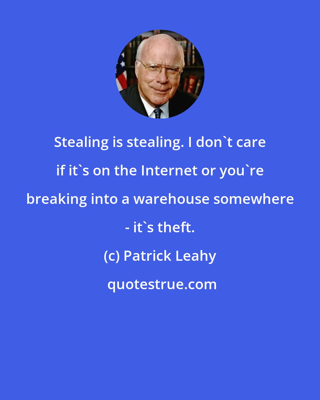 Patrick Leahy: Stealing is stealing. I don't care if it's on the Internet or you're breaking into a warehouse somewhere - it's theft.