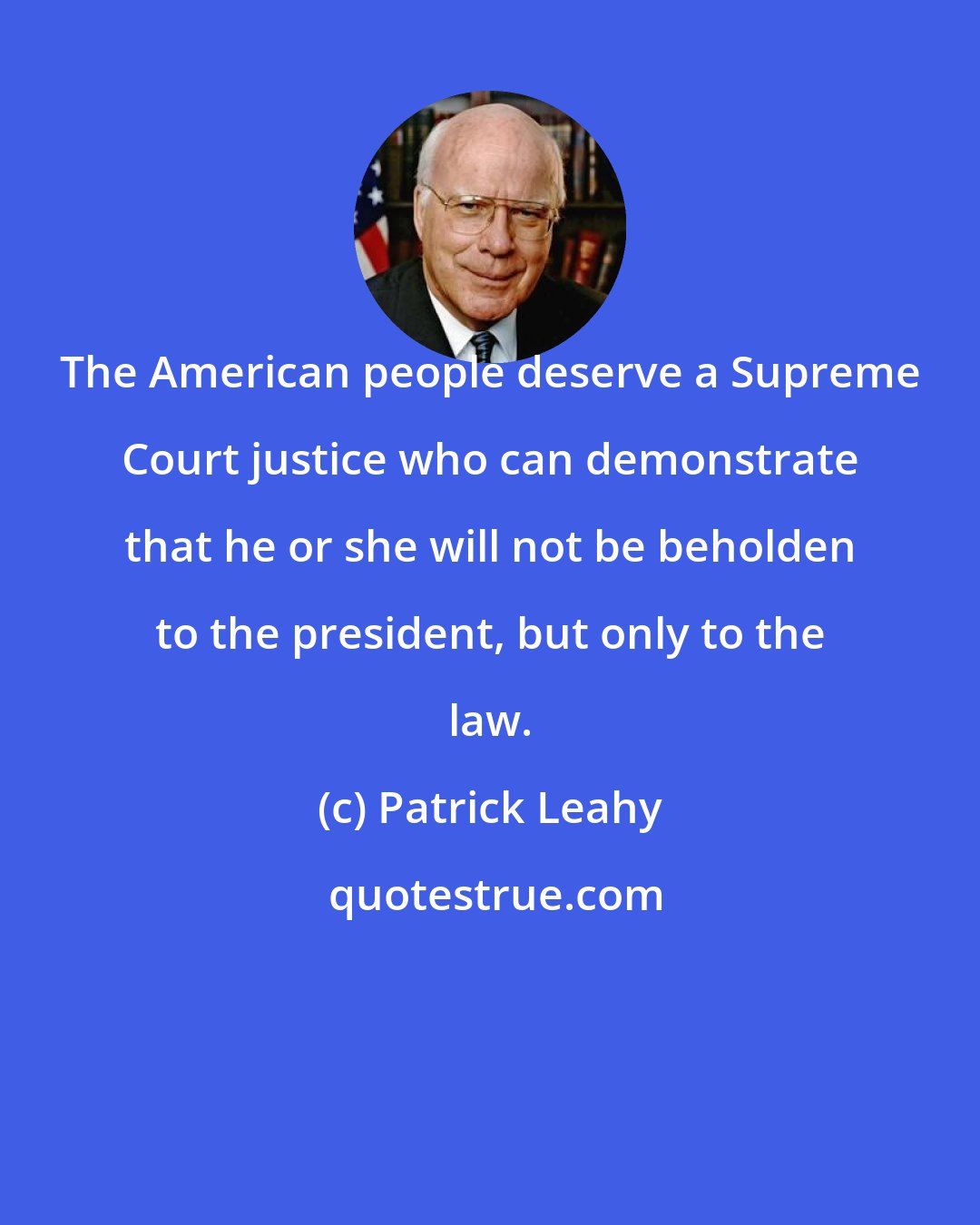 Patrick Leahy: The American people deserve a Supreme Court justice who can demonstrate that he or she will not be beholden to the president, but only to the law.