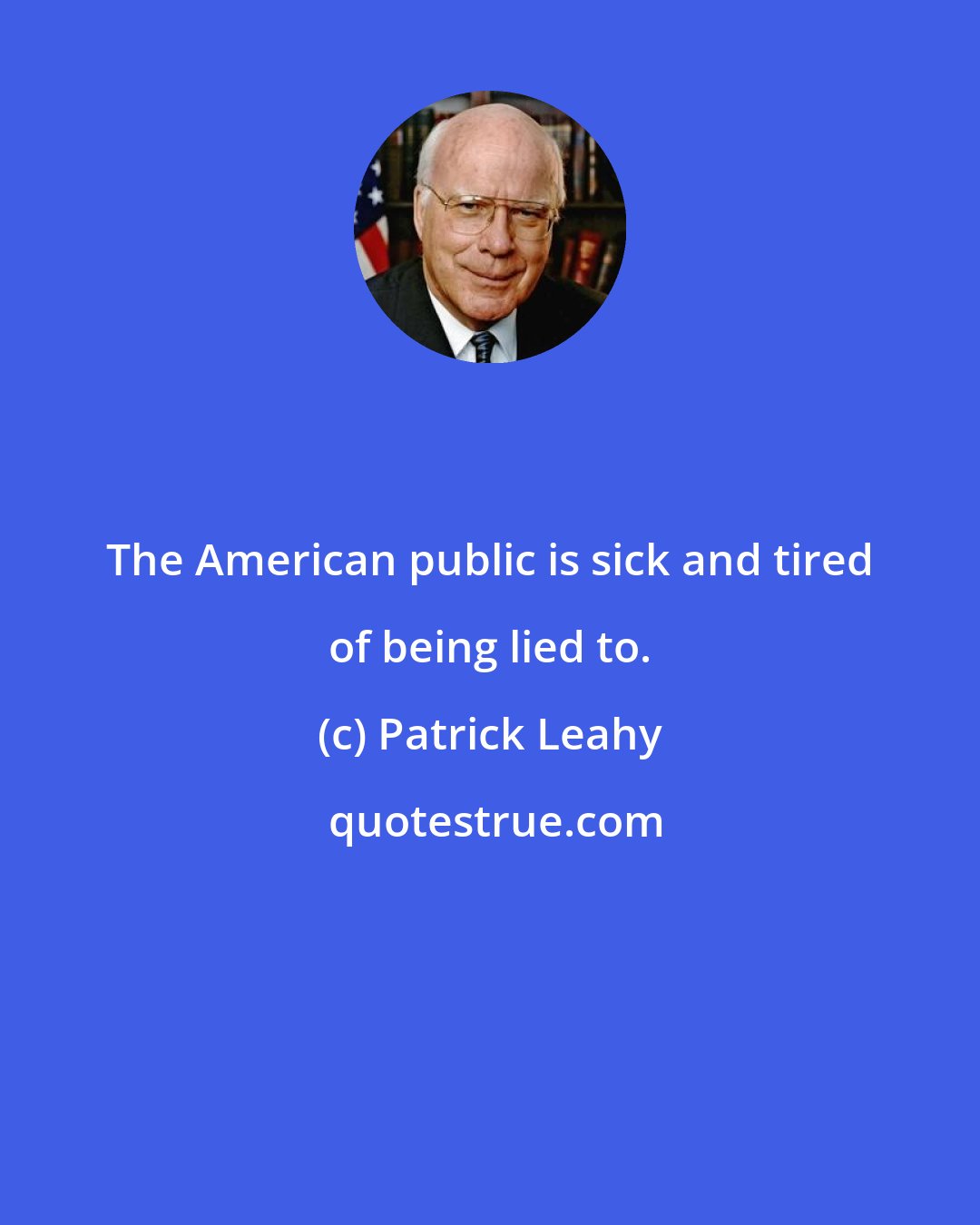 Patrick Leahy: The American public is sick and tired of being lied to.