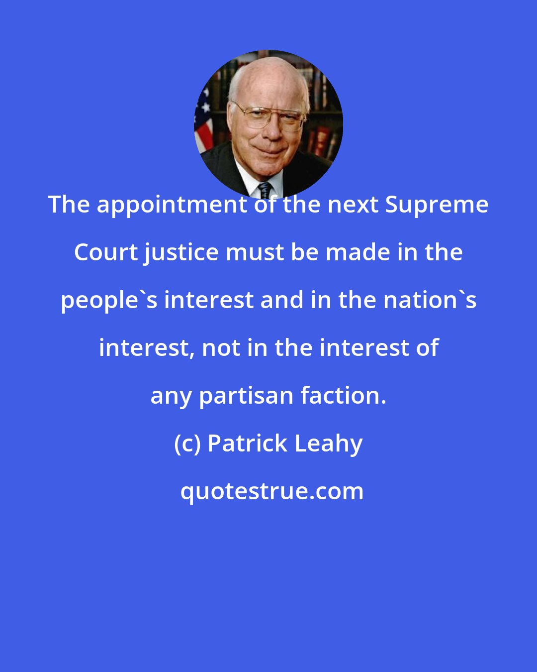 Patrick Leahy: The appointment of the next Supreme Court justice must be made in the people's interest and in the nation's interest, not in the interest of any partisan faction.