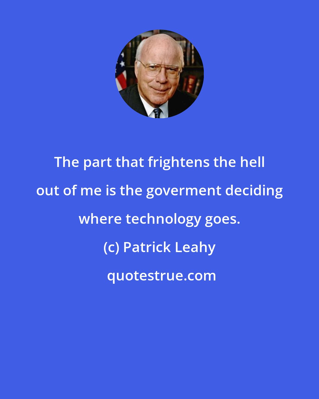 Patrick Leahy: The part that frightens the hell out of me is the goverment deciding where technology goes.