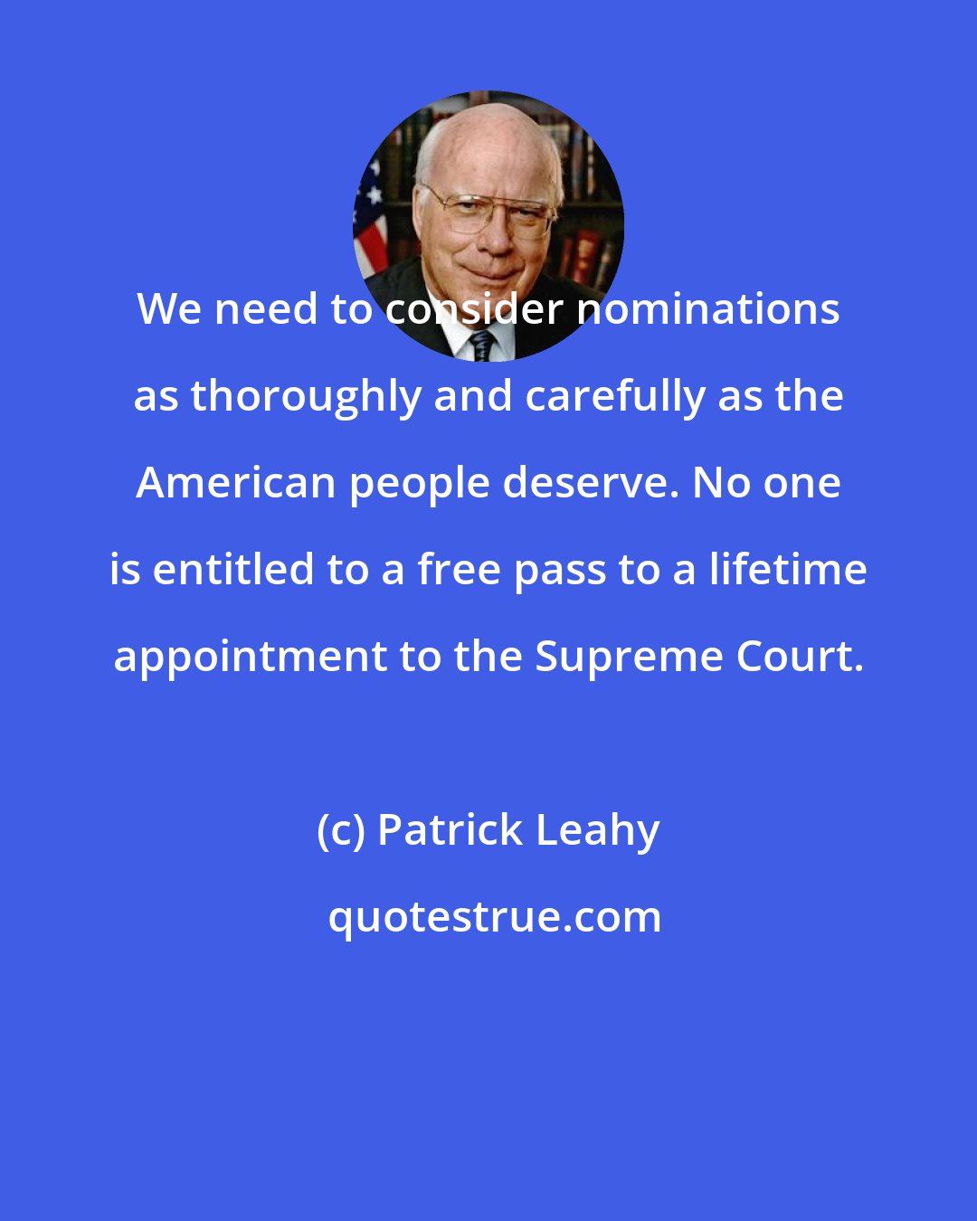 Patrick Leahy: We need to consider nominations as thoroughly and carefully as the American people deserve. No one is entitled to a free pass to a lifetime appointment to the Supreme Court.