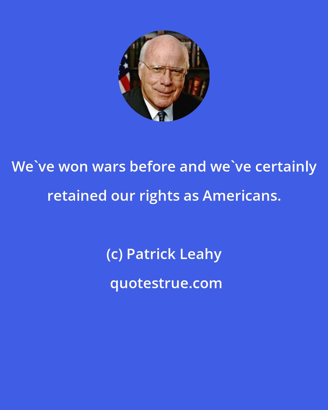 Patrick Leahy: We've won wars before and we've certainly retained our rights as Americans.